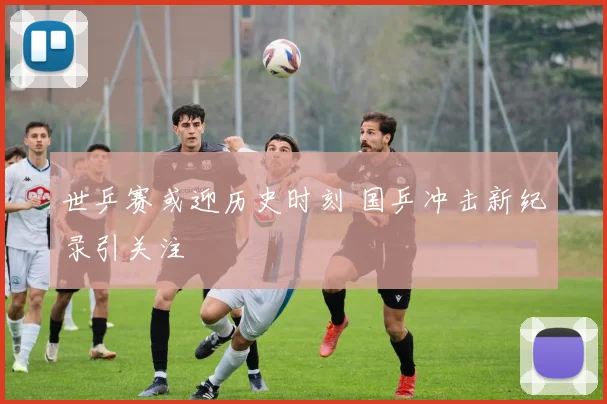 世乒赛或迎历史时刻 国乒冲击新纪录引关注