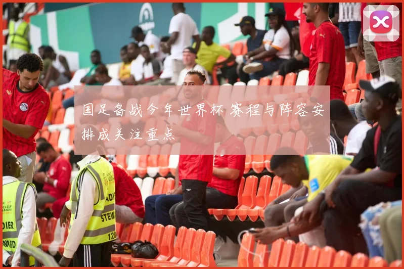 国足备战今年世界杯 赛程与阵容安排成关注重点