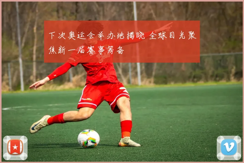 下次奥运会举办地揭晓 全球目光聚焦新一届赛事筹备