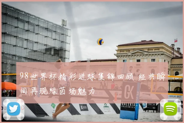 98世界杯精彩进球集锦回顾 经典瞬间再现绿茵场魅力