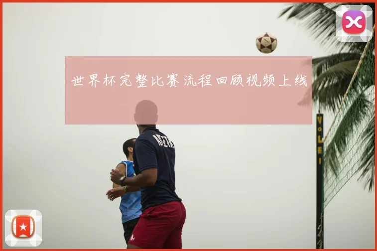 世界杯完整比赛流程回顾视频上线