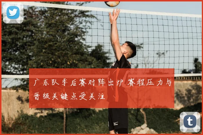 广东队季后赛对阵出炉 赛程压力与晋级关键点受关注