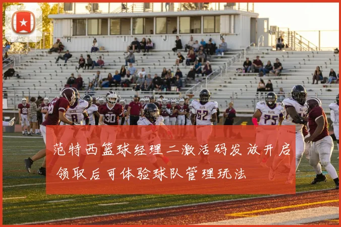 范特西篮球经理二激活码发放开启 领取后可体验球队管理玩法