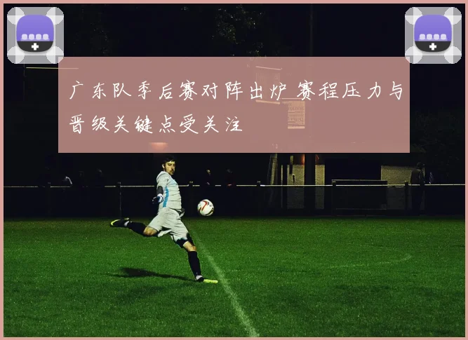 广东队季后赛对阵出炉 赛程压力与晋级关键点受关注