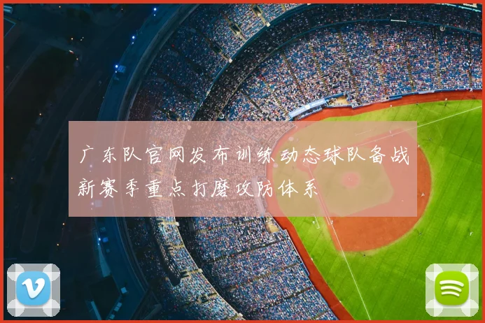 广东队官网发布训练动态球队备战新赛季重点打磨攻防体系